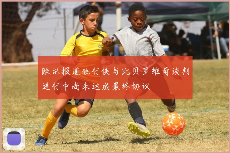 欧记报道独行侠与比贝罗维奇谈判进行中尚未达成最终协议