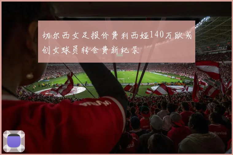 切尔西女足报价费利西娅140万欧或创女球员转会费新纪录