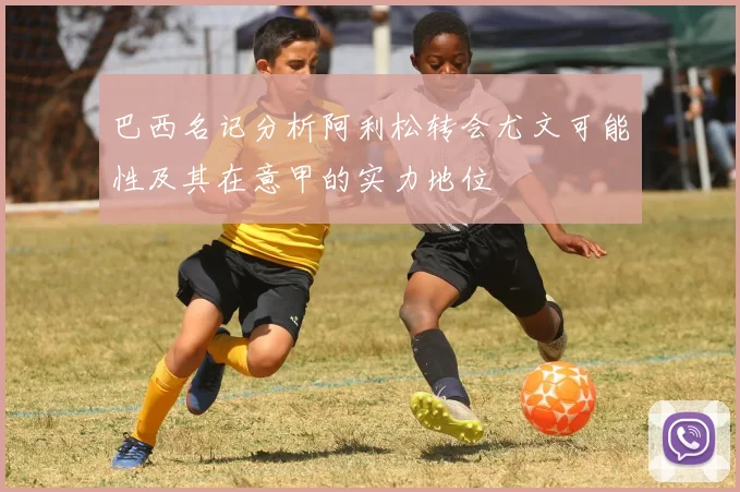 巴西名记分析阿利松转会尤文可能性及其在意甲的实力地位