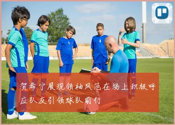 贺希宁展现领袖风范在场上积极呼应队友引领球队前行