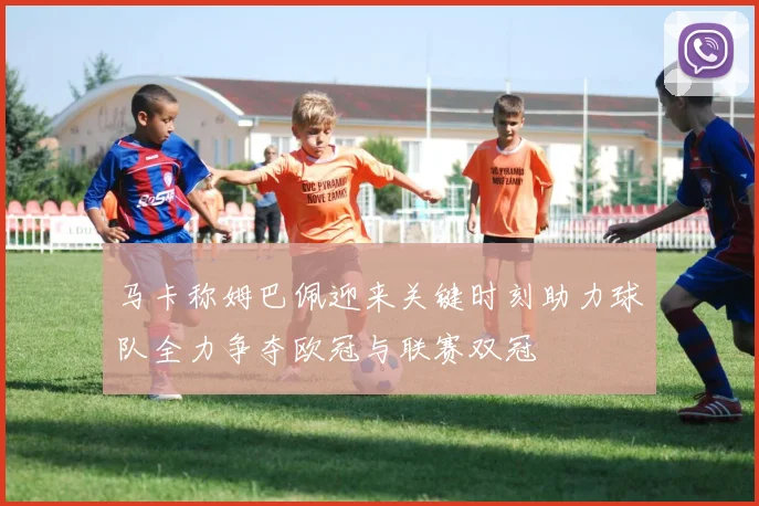 马卡称姆巴佩迎来关键时刻助力球队全力争夺欧冠与联赛双冠