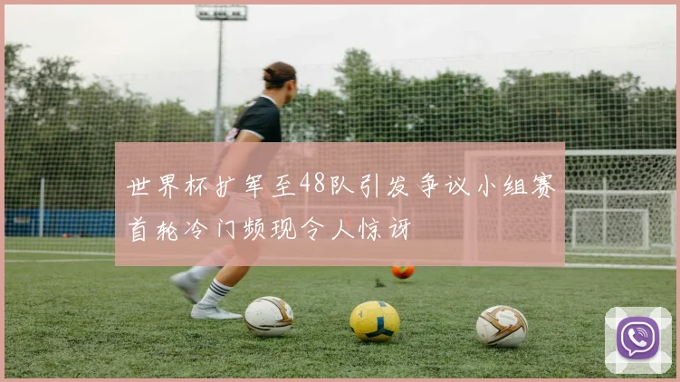 世界杯扩军至48队引发争议小组赛首轮冷门频现令人惊讶