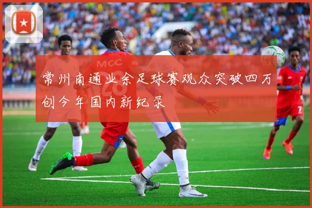 常州南通业余足球赛观众突破四万创今年国内新纪录