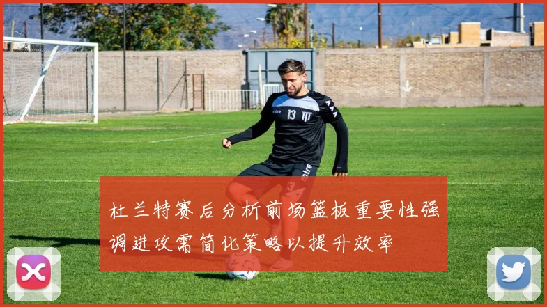 杜兰特赛后分析前场篮板重要性强调进攻需简化策略以提升效率