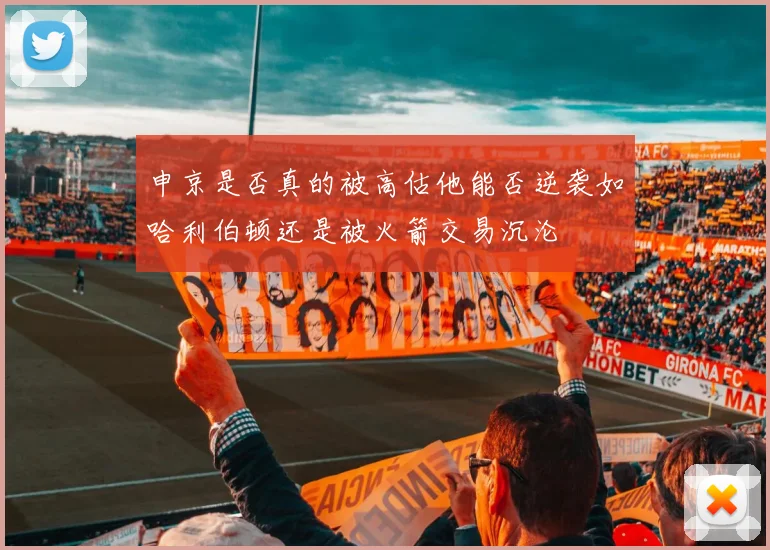 申京是否真的被高估他能否逆袭如哈利伯顿还是被火箭交易沉沦