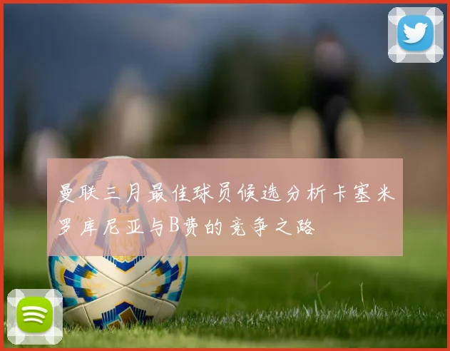 曼联三月最佳球员候选分析卡塞米罗库尼亚与B费的竞争之路