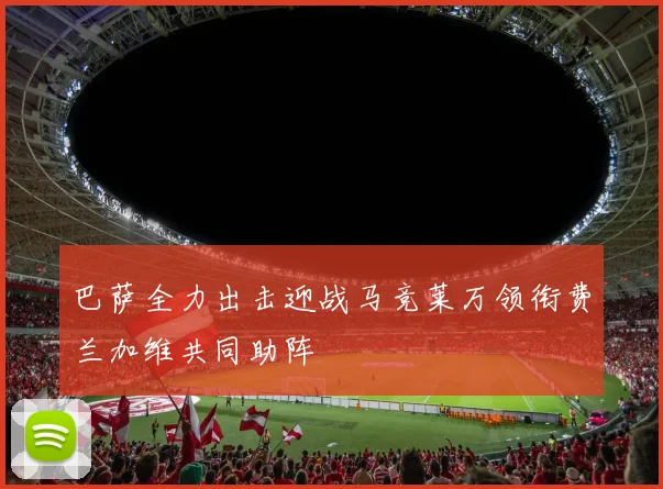 巴萨全力出击迎战马竞莱万领衔费兰加维共同助阵