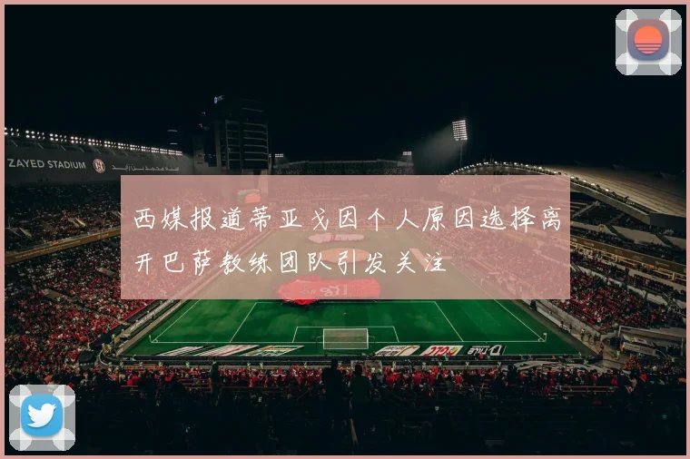 西媒报道蒂亚戈因个人原因选择离开巴萨教练团队引发关注