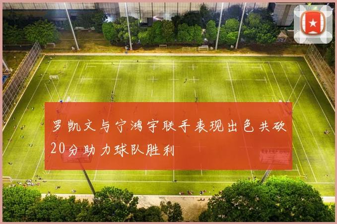 罗凯文与宁鸿宇联手表现出色共砍20分助力球队胜利