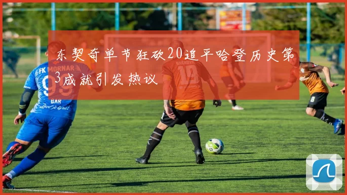 东契奇单节狂砍20追平哈登历史第3成就引发热议