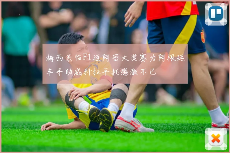 梅西亲临F1迈阿密大奖赛为阿根廷车手助威科拉平托感激不已