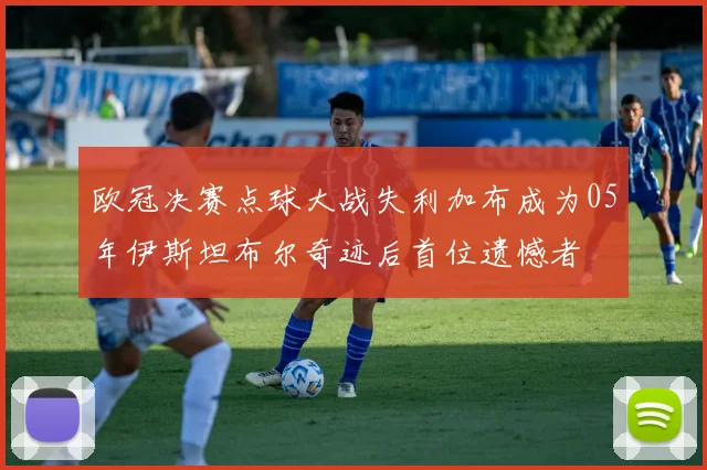 欧冠决赛点球大战失利加布成为05年伊斯坦布尔奇迹后首位遗憾者