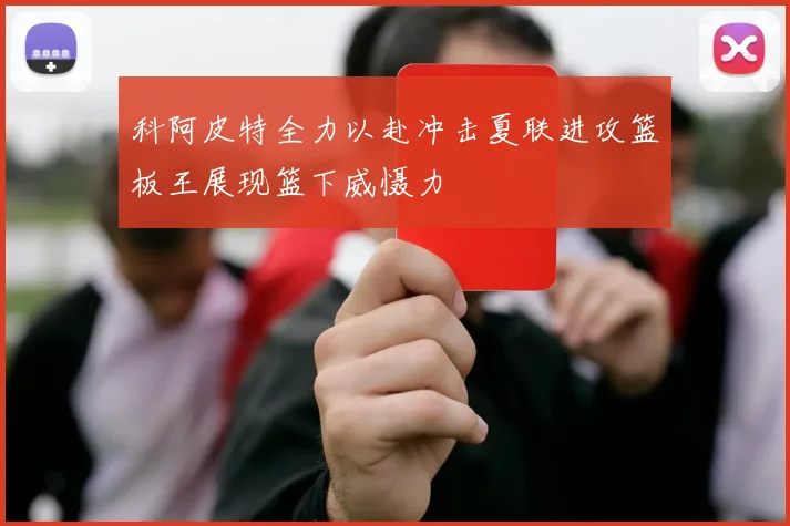 科阿皮特全力以赴冲击夏联进攻篮板王展现篮下威慑力