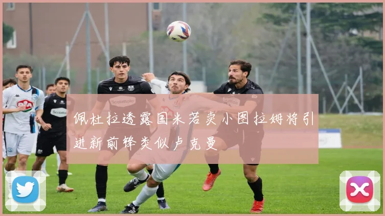 佩杜拉透露国米若卖小图拉姆将引进新前锋类似卢克曼