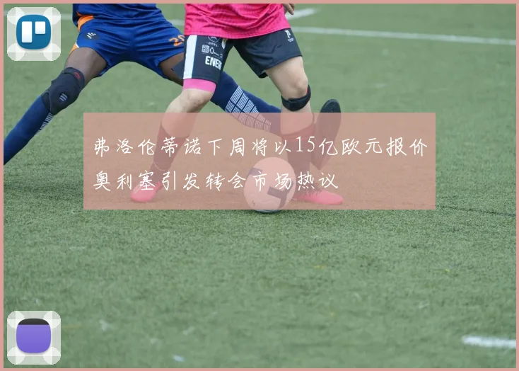 弗洛伦蒂诺下周将以15亿欧元报价奥利塞引发转会市场热议