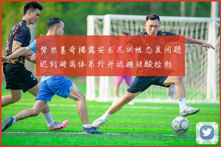 努尔基奇揭露安东尼训练态度问题迟到游离体系外并逃避核酸检测