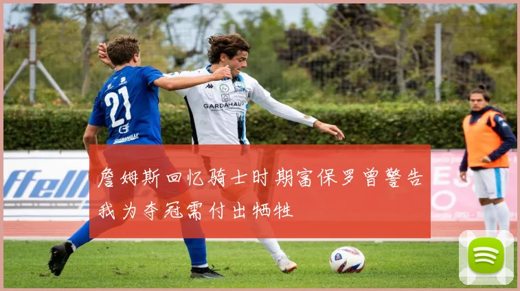 詹姆斯回忆骑士时期富保罗曾警告我为夺冠需付出牺牲
