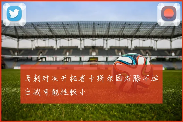马刺对决开拓者卡斯尔因右膝不适出战可能性较小