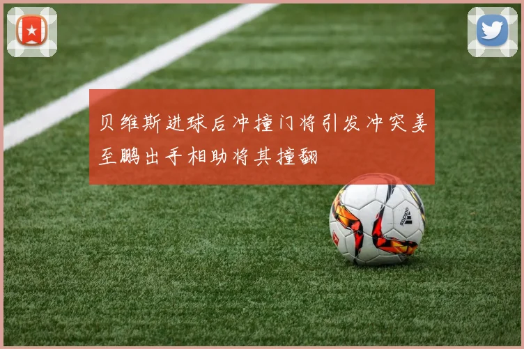 贝维斯进球后冲撞门将引发冲突姜至鹏出手相助将其撞翻