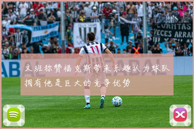 文班称赞福克斯带来乐趣认为球队拥有他是巨大的竞争优势